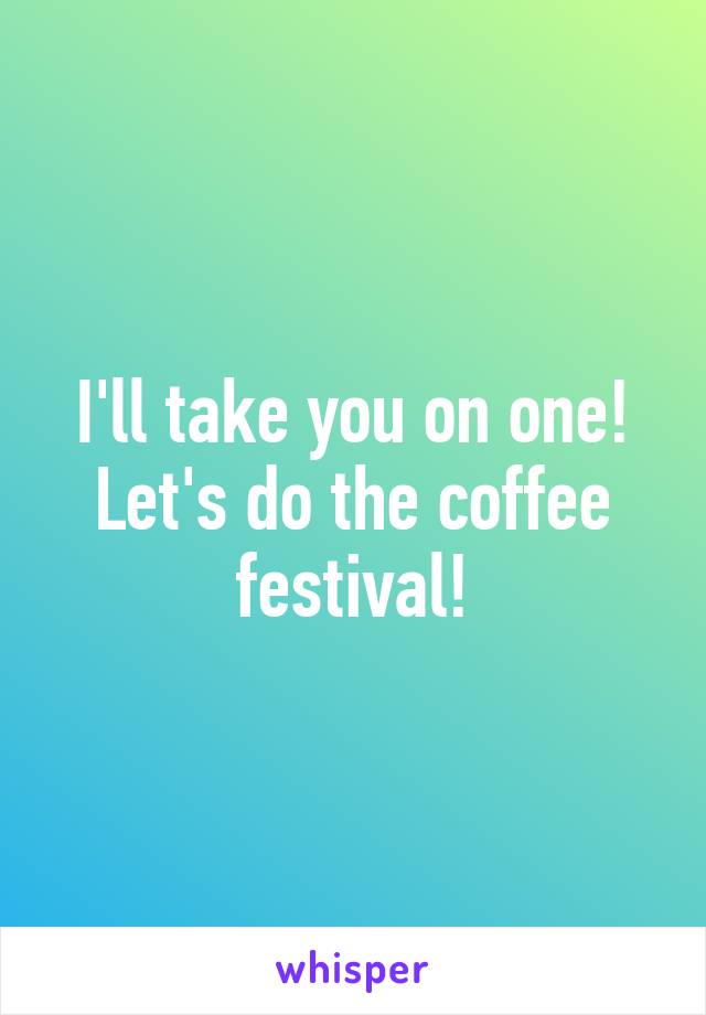 I'll take you on one! Let's do the coffee festival!