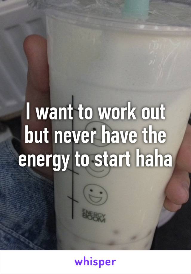 I want to work out but never have the energy to start haha