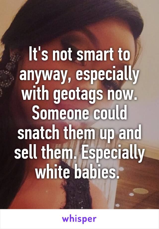 It's not smart to anyway, especially with geotags now. Someone could snatch them up and sell them. Especially white babies. 