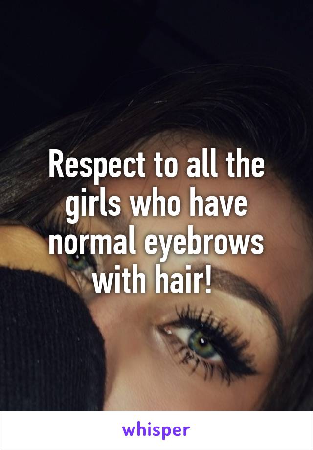 Respect to all the girls who have normal eyebrows with hair! 