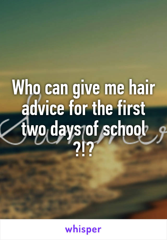 Who can give me hair advice for the first two days of school ?!?