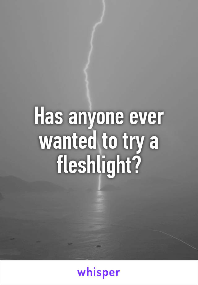 Has anyone ever wanted to try a fleshlight?