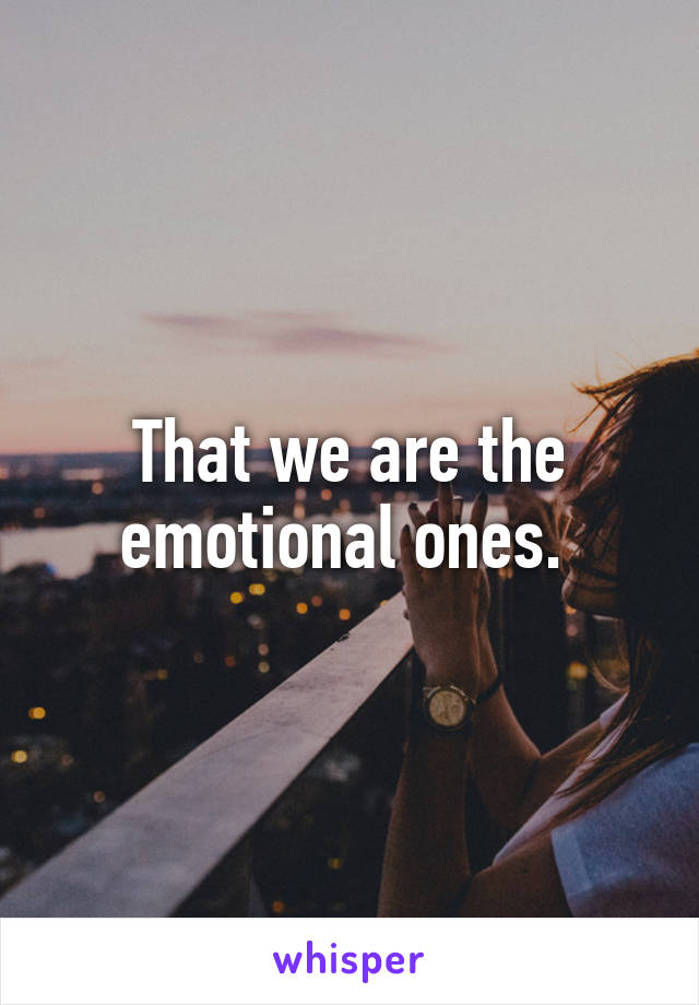 That we are the emotional ones. 