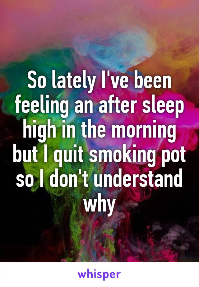 So lately I've been feeling an after sleep high in the morning but I quit smoking pot so I don't understand why