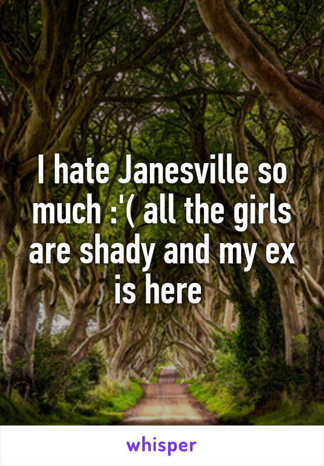 I hate Janesville so much :'( all the girls are shady and my ex is here 