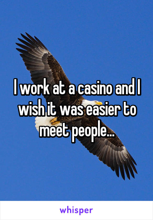 I work at a casino and I wish it was easier to meet people...