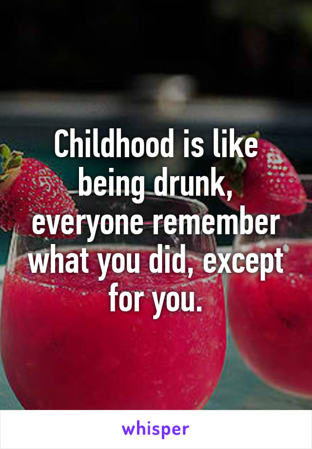 Childhood is like being drunk, everyone remember what you did, except for you.