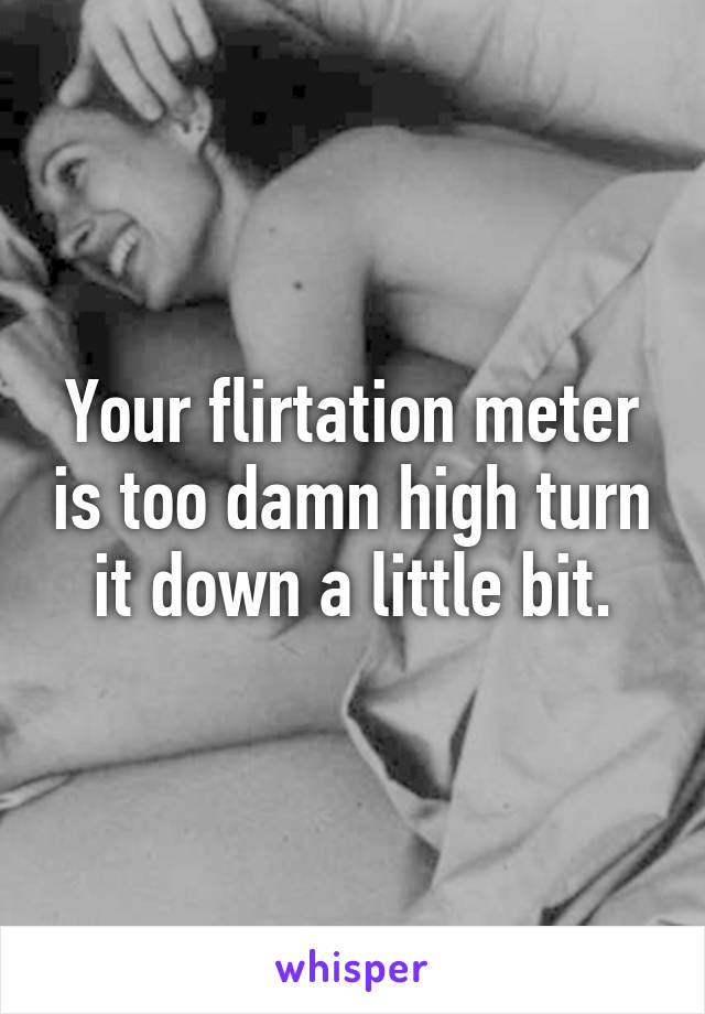 Your flirtation meter is too damn high turn it down a little bit.