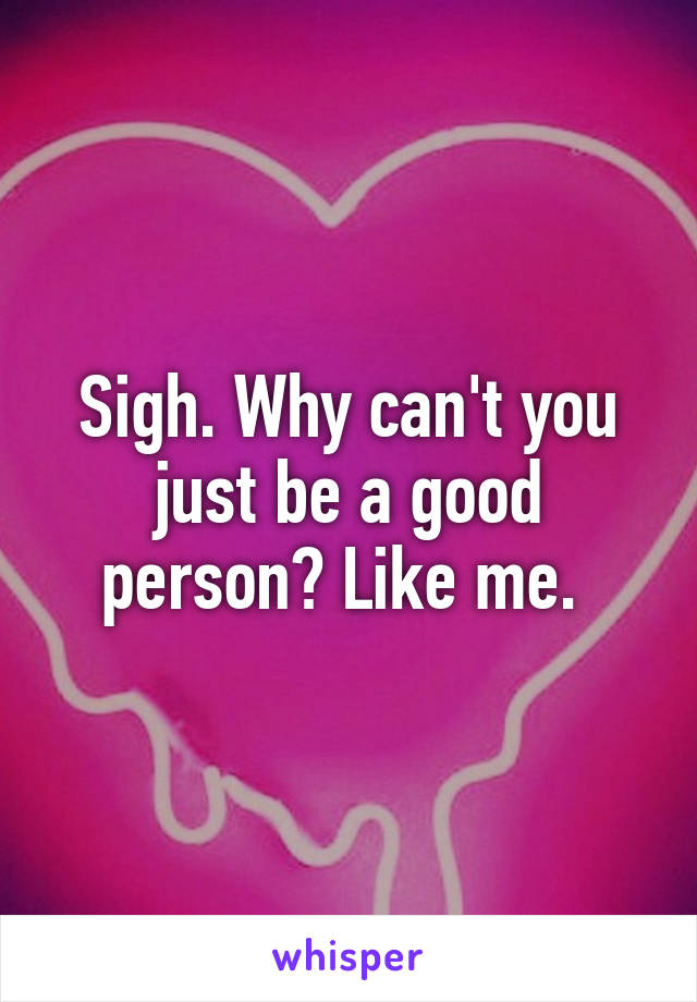 Sigh. Why can't you just be a good person? Like me. 