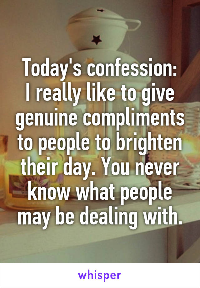 Today's confession:
I really like to give genuine compliments to people to brighten their day. You never know what people may be dealing with.