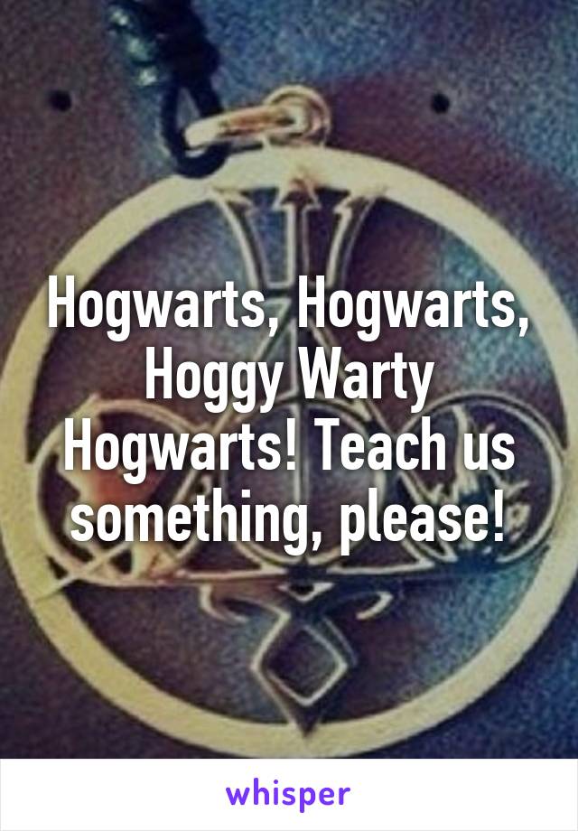 Hogwarts, Hogwarts, Hoggy Warty Hogwarts! Teach us something, please!