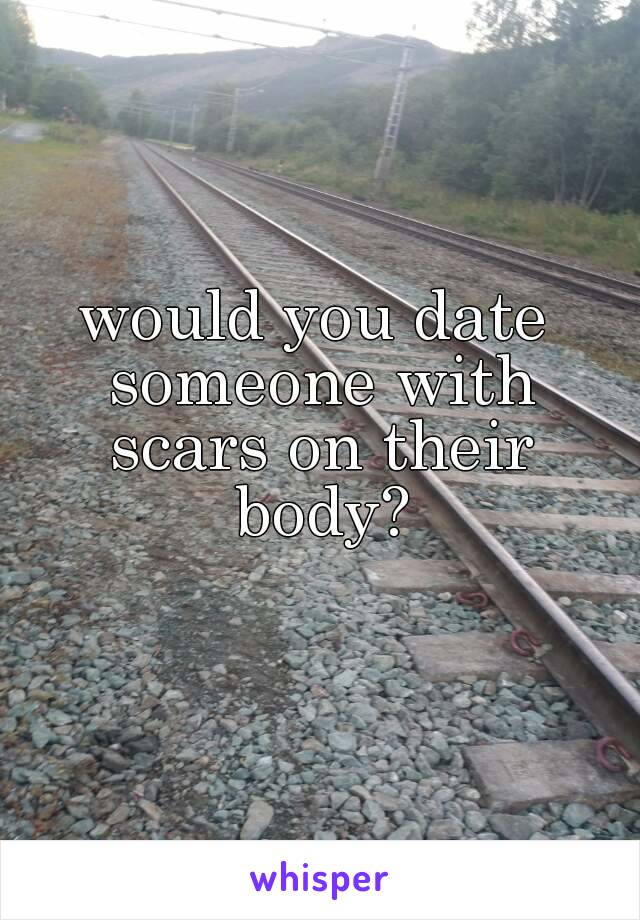 would you date someone with scars on their body?