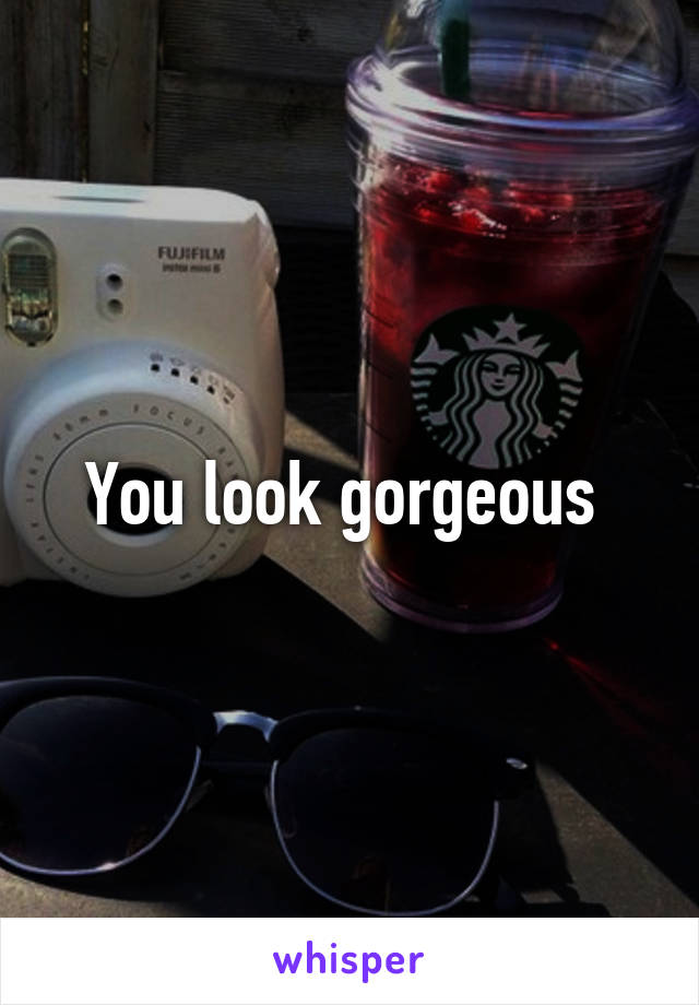 You look gorgeous 