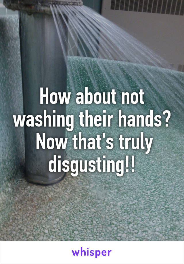 How about not washing their hands?  Now that's truly disgusting!!