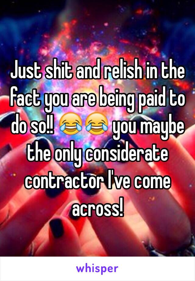 Just shit and relish in the fact you are being paid to do so!! 😂😂 you maybe the only considerate contractor I've come across! 