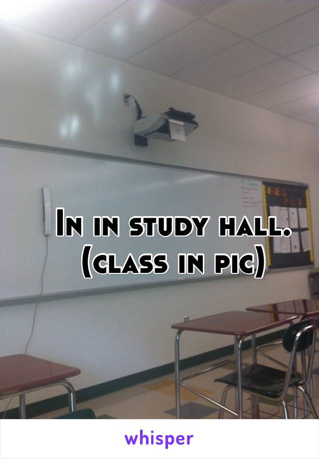 In in study hall.(class in pic)