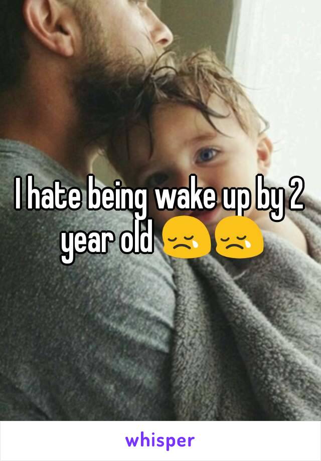 I hate being wake up by 2 year old 😢😢