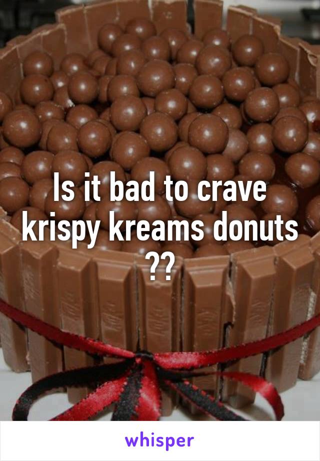 Is it bad to crave krispy kreams donuts ??