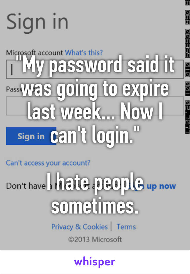 "My password said it was going to expire last week... Now I can't login."

I hate people sometimes.