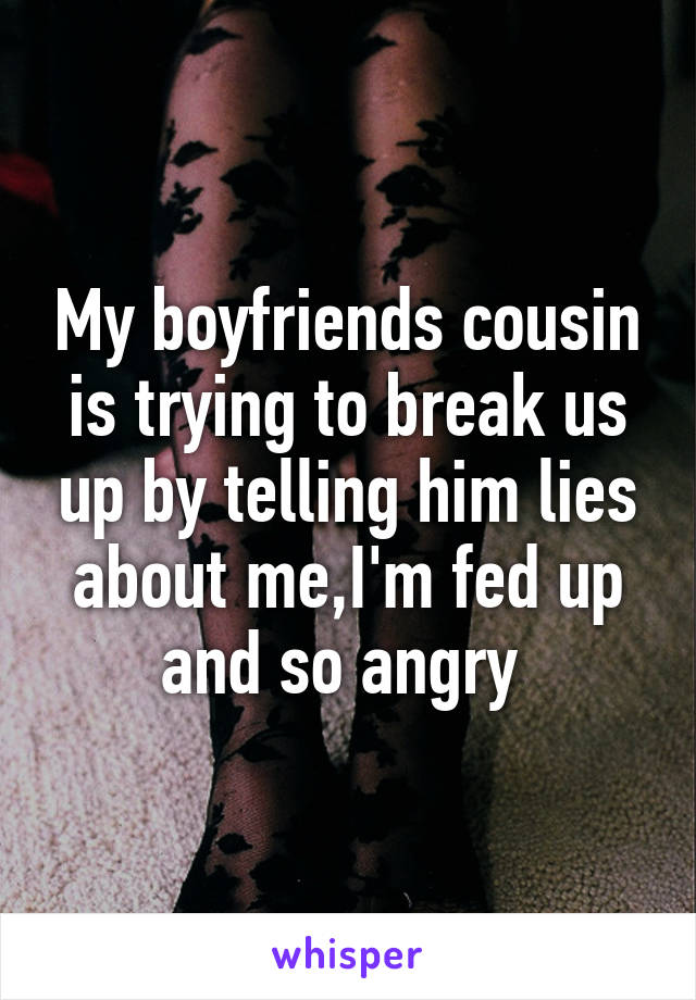 My boyfriends cousin is trying to break us up by telling him lies about me,I'm fed up and so angry 