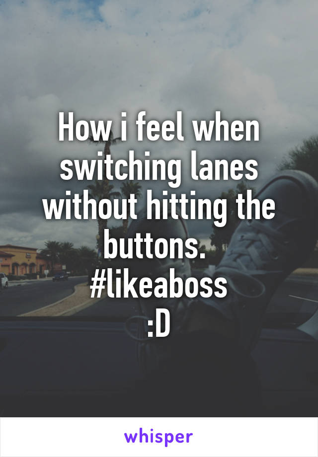 How i feel when switching lanes without hitting the buttons. 
#likeaboss
:D