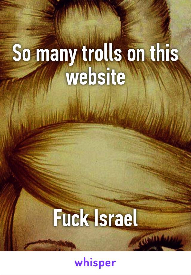 So many trolls on this website





Fuck Israel