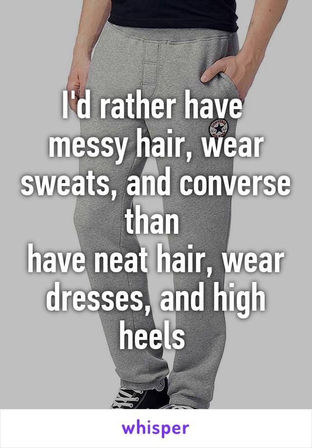 I'd rather have 
messy hair, wear sweats, and converse than 
have neat hair, wear dresses, and high heels 