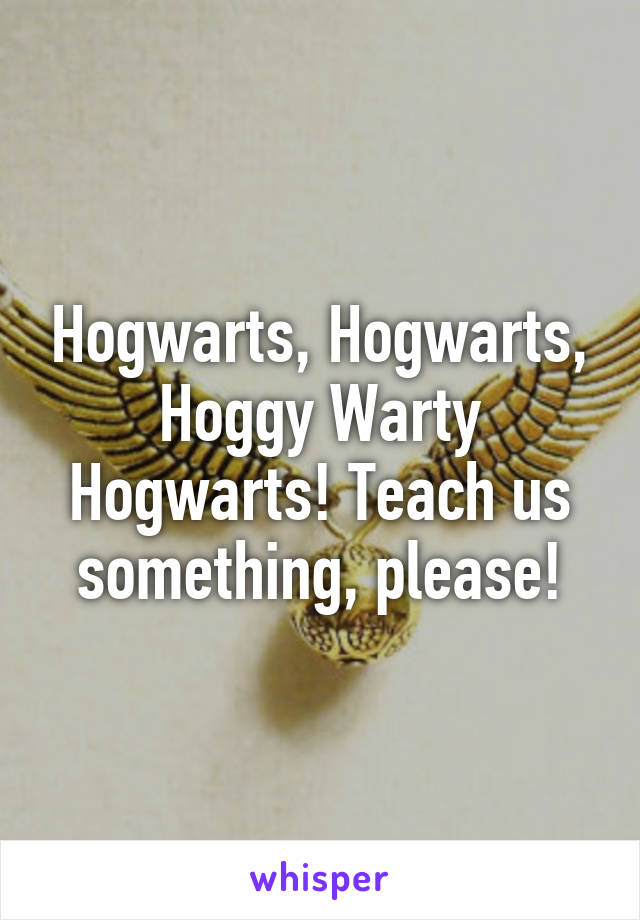 Hogwarts, Hogwarts, Hoggy Warty Hogwarts! Teach us something, please!