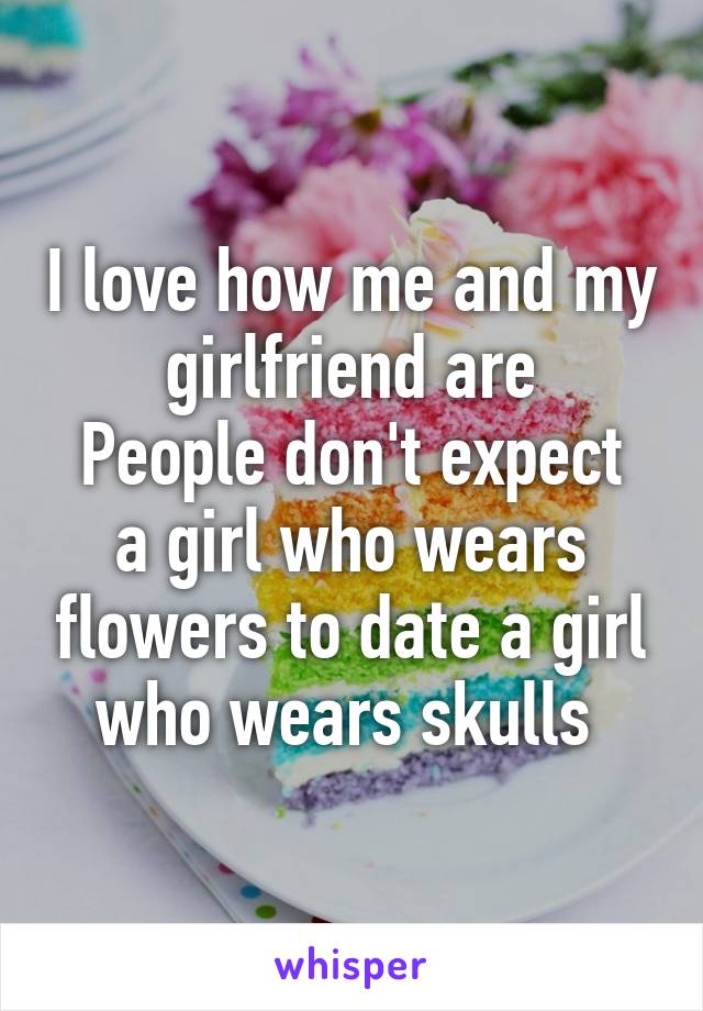 I love how me and my girlfriend are
People don't expect a girl who wears flowers to date a girl who wears skulls 