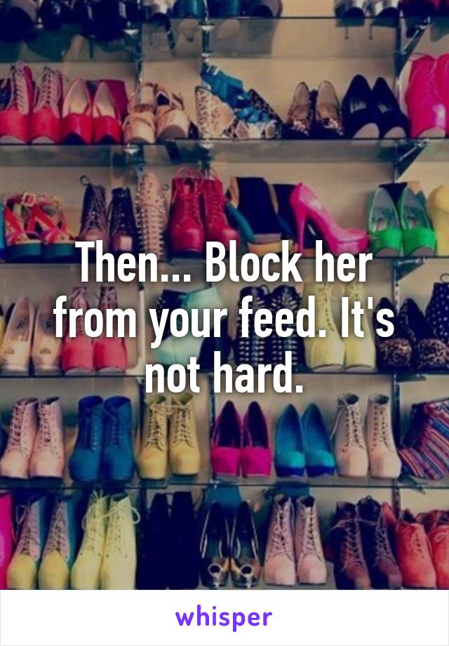 Then... Block her from your feed. It's not hard.