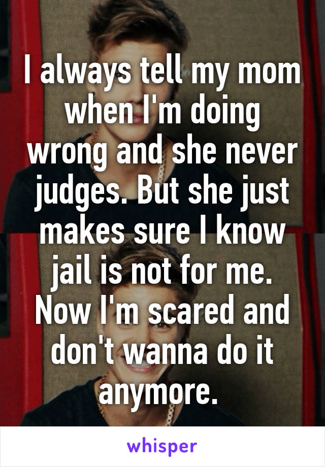 I always tell my mom when I'm doing wrong and she never judges. But she just makes sure I know jail is not for me. Now I'm scared and don't wanna do it anymore. 