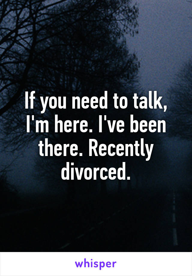 If you need to talk, I'm here. I've been there. Recently divorced.