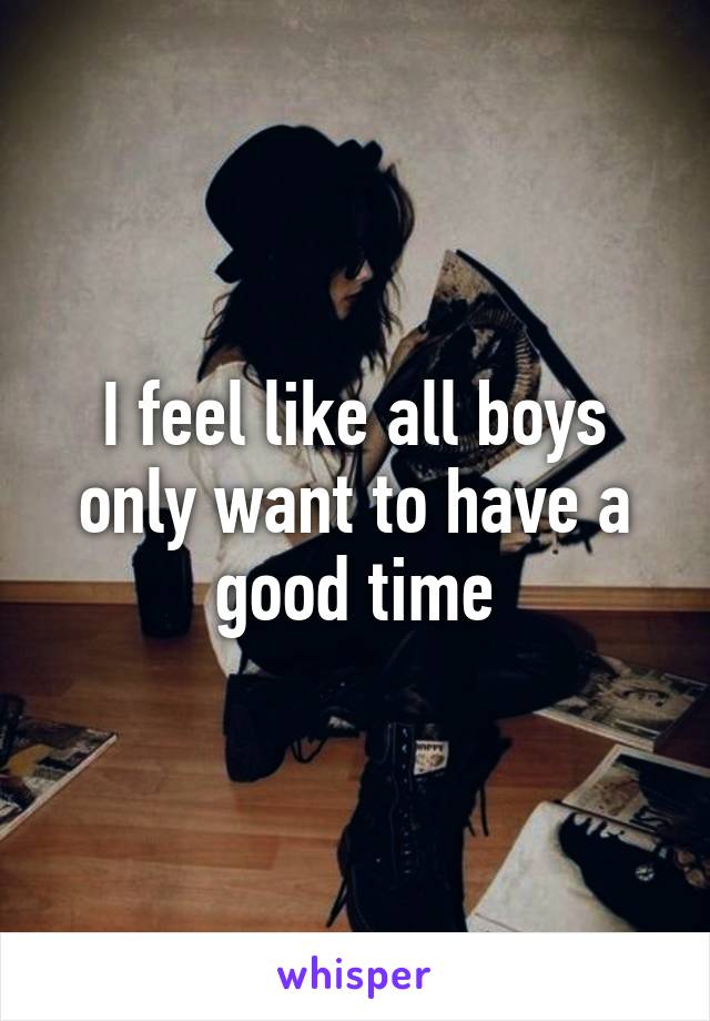 I feel like all boys only want to have a good time