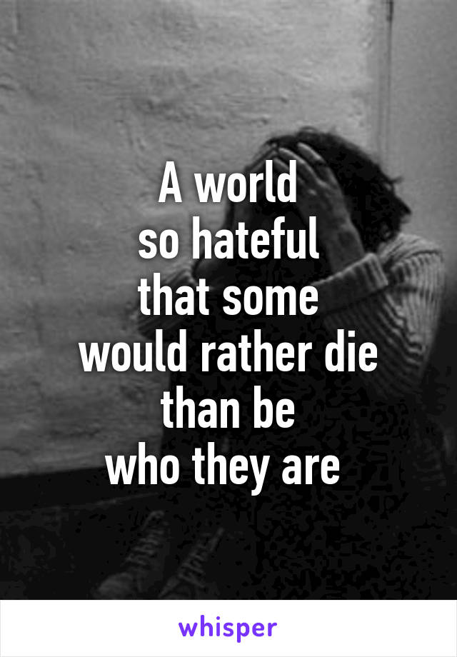 A world
so hateful
that some
would rather die
than be
who they are 