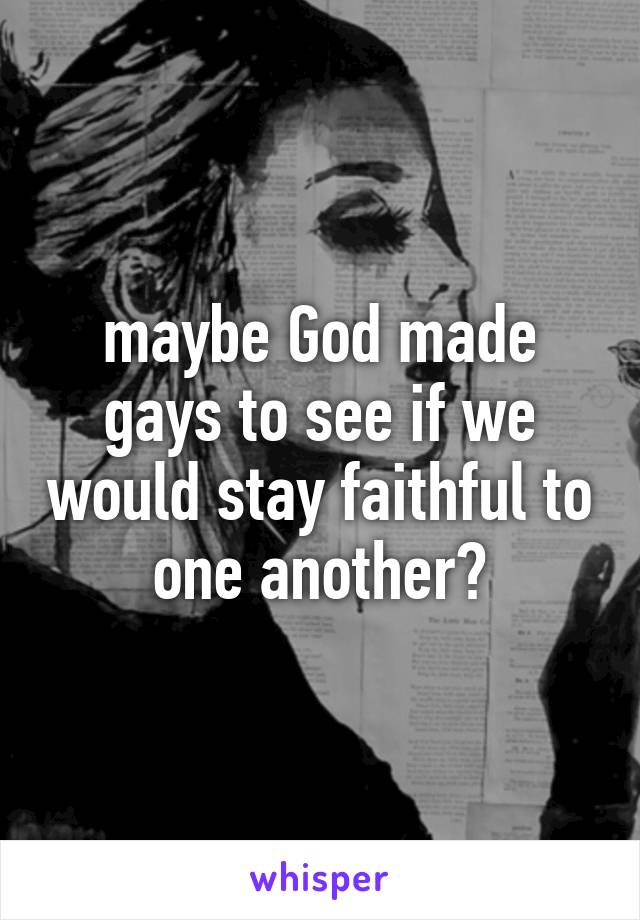 maybe God made gays to see if we would stay faithful to one another?