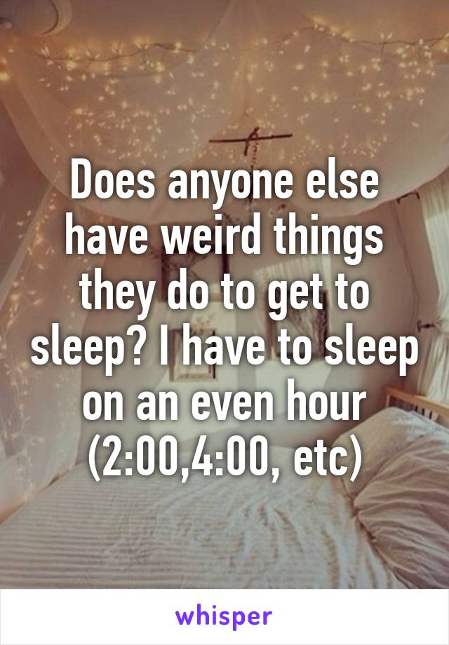 Does anyone else have weird things they do to get to sleep? I have to sleep on an even hour (2:00,4:00, etc)