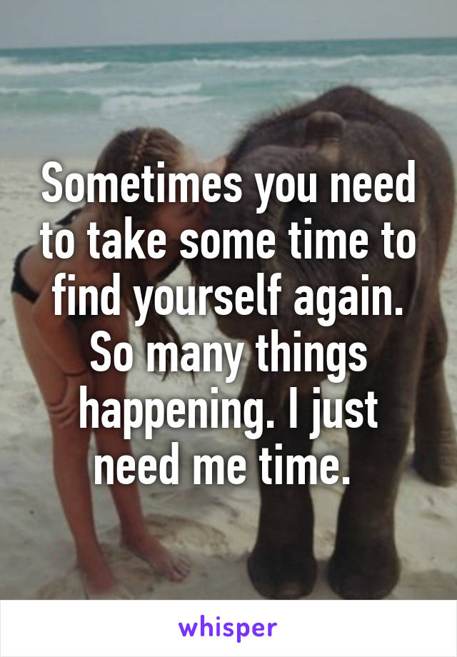 Sometimes you need to take some time to find yourself again. So many things happening. I just need me time. 