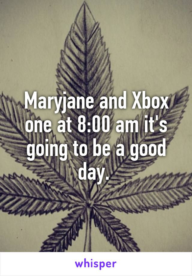 Maryjane and Xbox one at 8:00 am it's going to be a good day. 