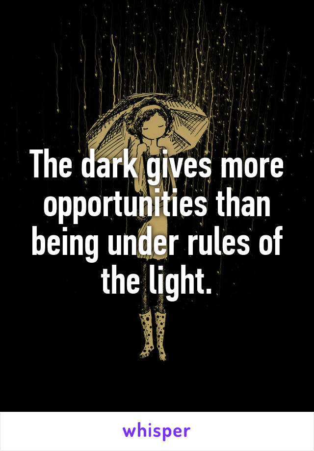 The dark gives more opportunities than being under rules of the light.