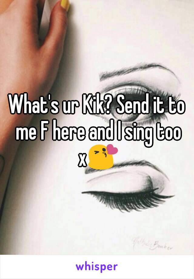 What's ur Kik? Send it to me F here and I sing too x😘