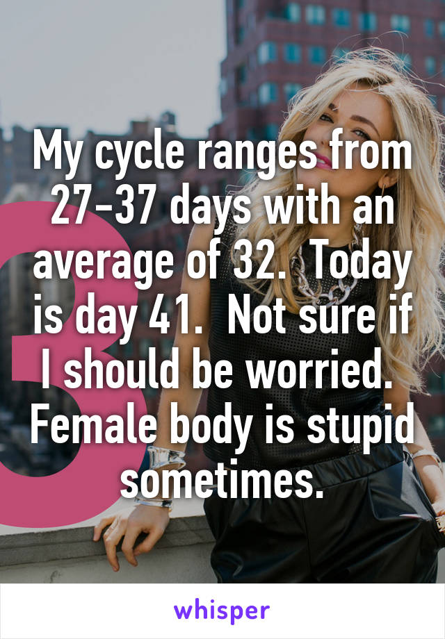 My cycle ranges from 27-37 days with an average of 32.  Today is day 41.  Not sure if I should be worried.  Female body is stupid sometimes.