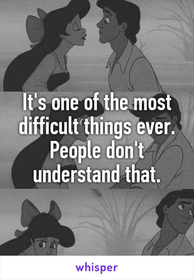 It's one of the most difficult things ever. People don't understand that.