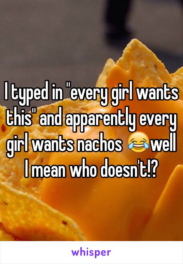 I typed in "every girl wants this" and apparently every girl wants nachos 😂well I mean who doesn't!?