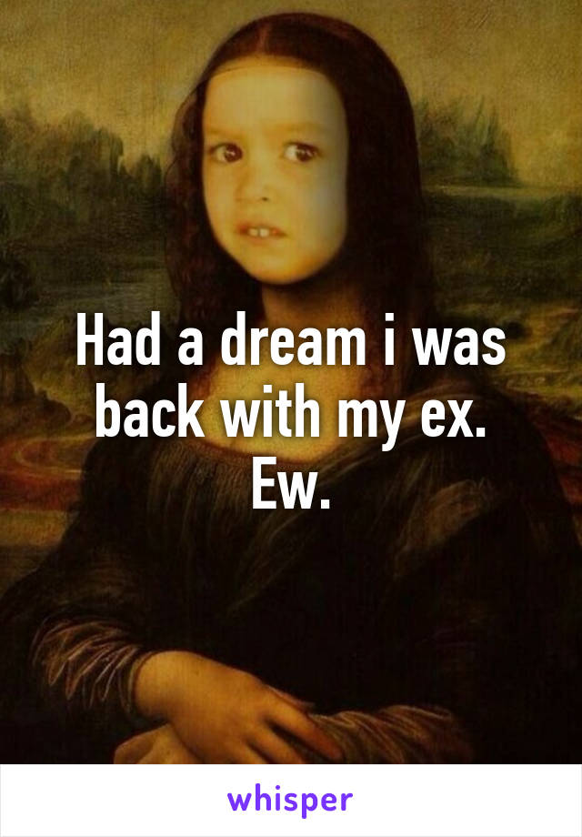 Had a dream i was back with my ex.
Ew.