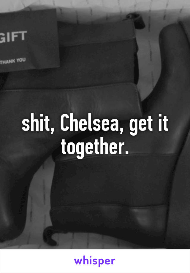 shit, Chelsea, get it together.