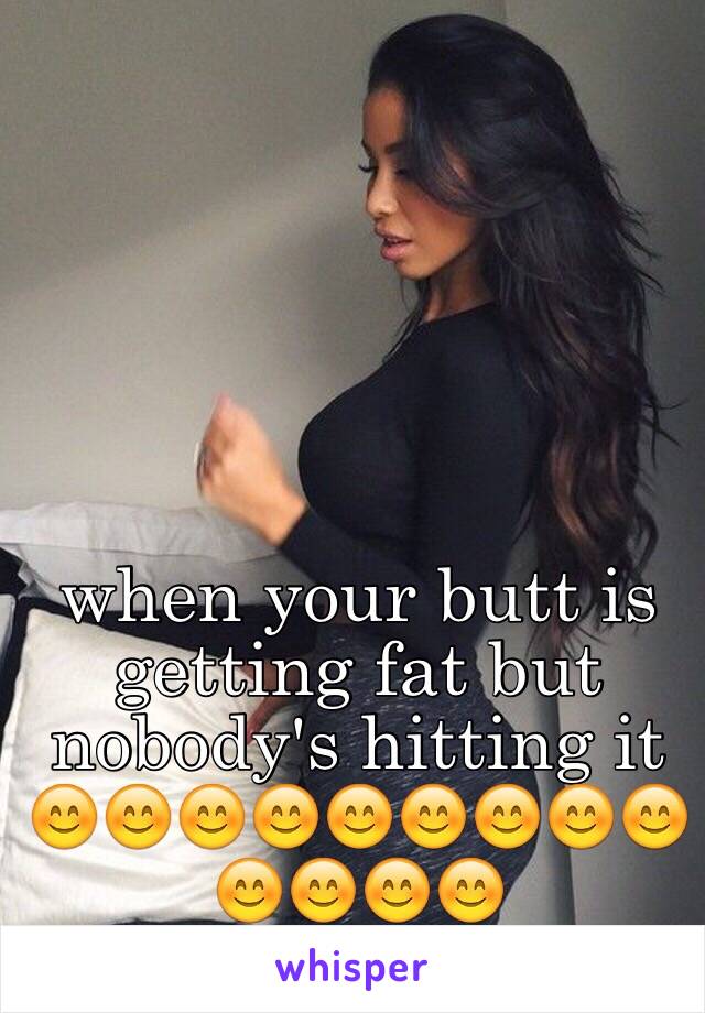 when your butt is getting fat but nobody's hitting it 😊😊😊😊😊😊😊😊😊😊😊😊😊