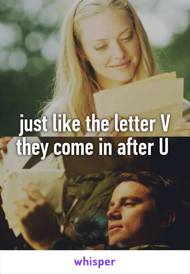 just like the letter V they come in after U 