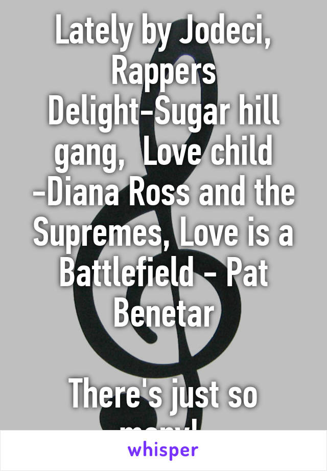 Lately by Jodeci, Rappers Delight-Sugar hill gang,  Love child -Diana Ross and the Supremes, Love is a Battlefield - Pat Benetar

There's just so many! 