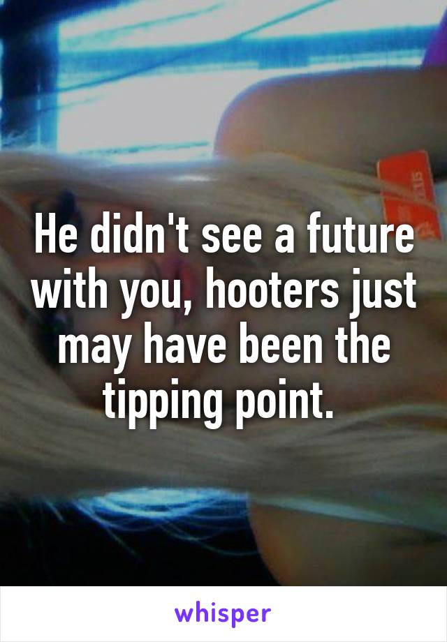 He didn't see a future with you, hooters just may have been the tipping point. 