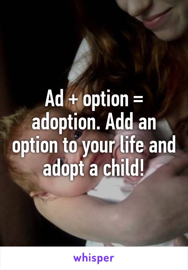 Ad + option = adoption. Add an option to your life and adopt a child!